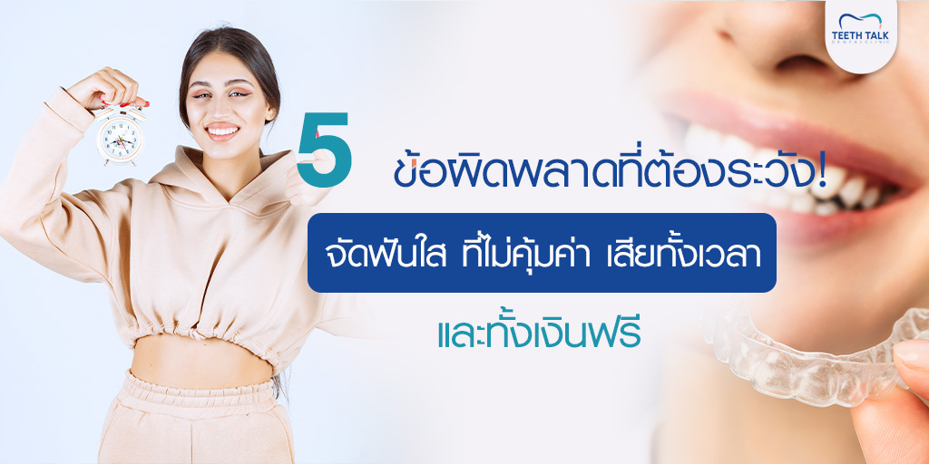 5 ข้อผิดพลาดที่ต้องระวัง! จัดฟันใส ที่ไม่คุ้มค่า เสียทั้งเวลา และทั้งเงินฟรี