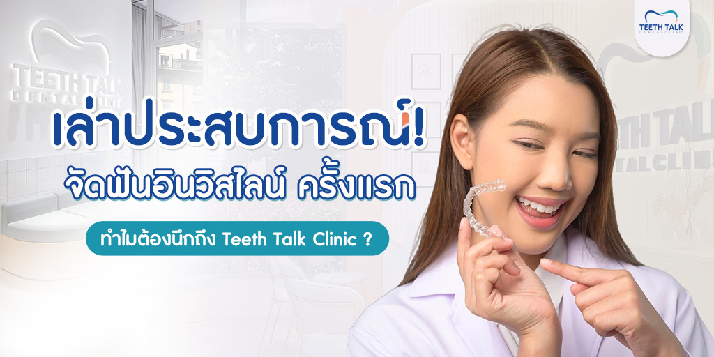 เล่าประสบการณ์! จัดฟันอินวิสไลน์ ครั้งแรก ทำไมต้องนึกถึง Teeth Talk Clinic ?